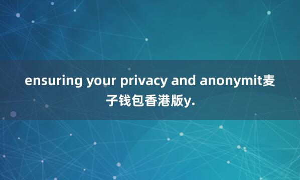 ensuring your privacy and anonymit麦子钱包香港版y.