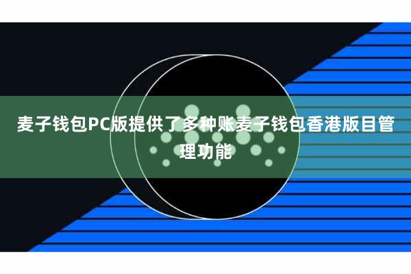 麦子钱包PC版提供了多种账麦子钱包香港版目管理功能