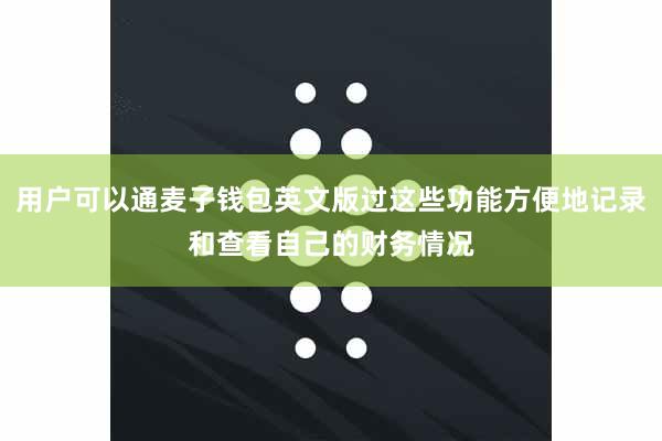 用户可以通麦子钱包英文版过这些功能方便地记录和查看自己的财务情况