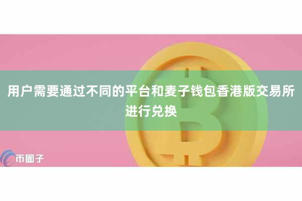 用户需要通过不同的平台和麦子钱包香港版交易所进行兑换