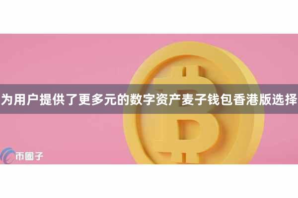 为用户提供了更多元的数字资产麦子钱包香港版选择