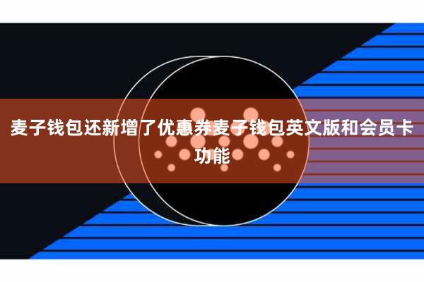 麦子钱包还新增了优惠券麦子钱包英文版和会员卡功能