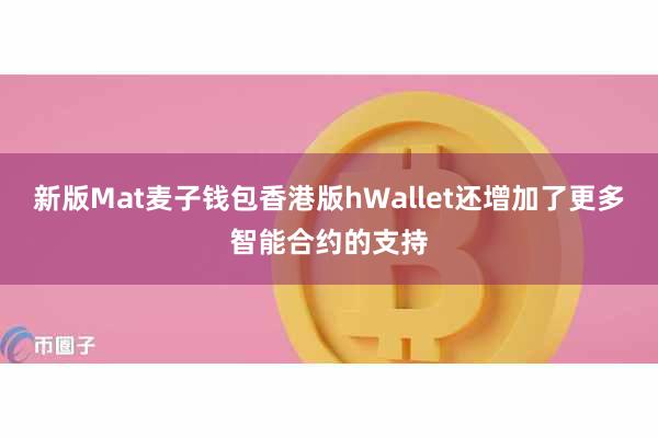 新版Mat麦子钱包香港版hWallet还增加了更多智能合约的支持
