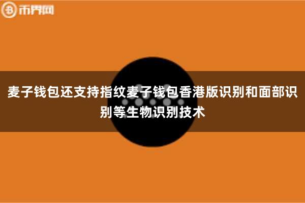 麦子钱包还支持指纹麦子钱包香港版识别和面部识别等生物识别技术