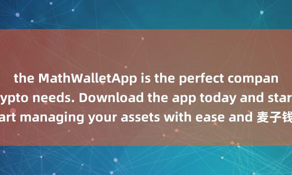the MathWalletApp is the perfect companion for all your crypto needs. Download the app today and start managing your assets with ease and 麦子钱包香港版convenience.