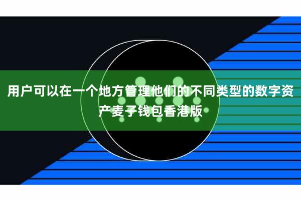 用户可以在一个地方管理他们的不同类型的数字资产麦子钱包香港版